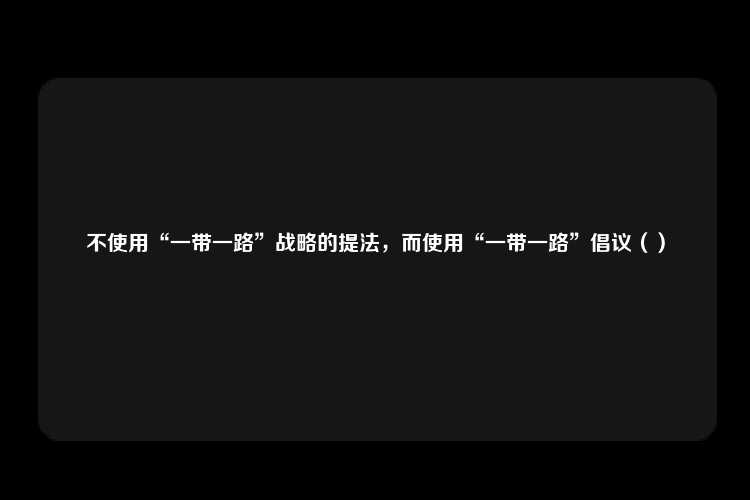 不使用“一带一路”战略的提法，而使用“一带一路”倡议（）