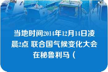 当地时间2014年12月14日凌晨2点 联合国气候变化大会在秘鲁利马（