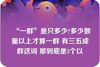 “一群”是只多少?多少数量以上才算一群 有三五成群这词 那到底是3个以