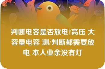 判断电容是否放电?高压 大容量电容 测/判断都需要放电 本人业余没有灯