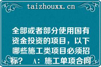 全部或者部分使用国有资金投资的项目，以下哪些施工类项目必须招标？   A：施工单项合同估算价200万元  B：施工单项合同估算价300万元  C：施工单项合同估算价500万元  D：施工单项合同估算价600万元  