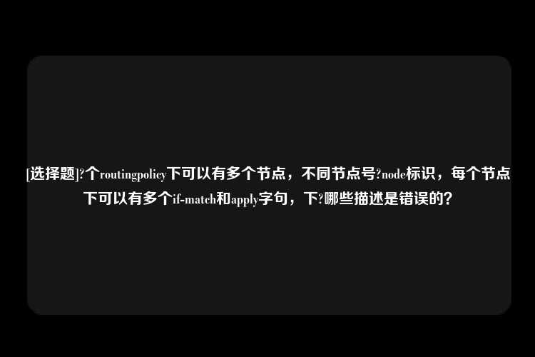 [选择题]?个routingpolicy下可以有多个节点，不同节点号?node标识，每个节点下可以有多个if-match和apply字句，下?哪些描述是错误的？