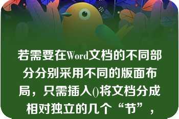 若需要在Word文档的不同部分分别采用不同的版面布局，只需插入()将文档分成相对独立的几个“节”，然后根据需要分别设置每“节”的不同版面格式即可\n