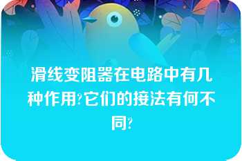 滑线变阻器在电路中有几种作用?它们的接法有何不同?