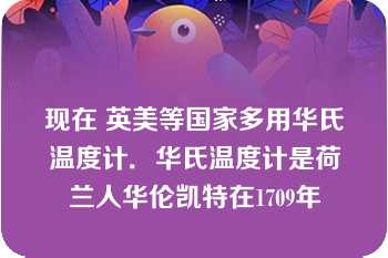 现在 英美等国家多用华氏温度计．华氏温度计是荷兰人华伦凯特在1709年