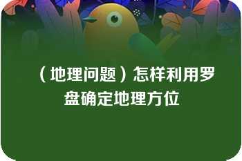 （地理问题）怎样利用罗盘确定地理方位