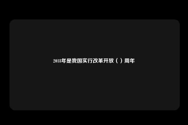 2018年是我国实行改革开放（）周年