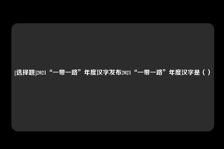 [选择题]2021“一带一路”年度汉字发布2021“一带一路”年度汉字是（）