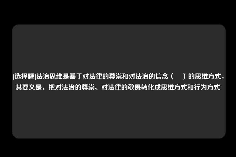 [选择题]法治思维是基于对法律的尊崇和对法治的信念（	）的思维方式，其要义是，把对法治的尊崇、对法律的敬畏转化成思维方式和行为方式