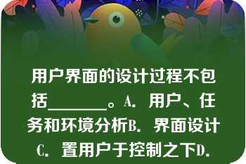 用户界面的设计过程不包括_______。A．用户、任务和环境分析B．界面设计C．置用户于控制之下D．界面确认