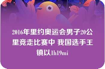 2016年里约奥运会男子20公里竞走比赛中 我国选手王镇以1h19mi