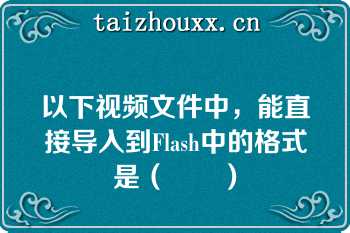 以下视频文件中，能直接导入到Flash中的格式是（　　）