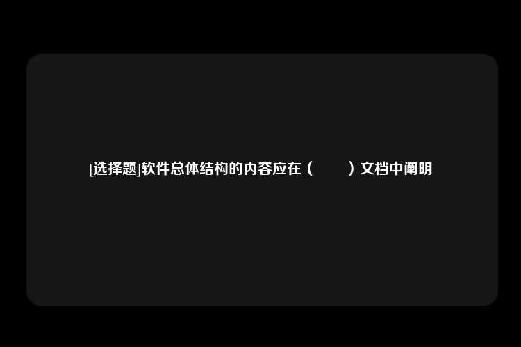 [选择题]软件总体结构的内容应在（　　）文档中阐明