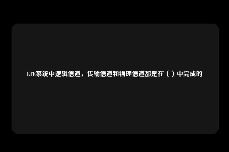 LTE系统中逻辑信道，传输信道和物理信道都是在（）中完成的