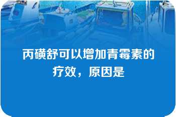 丙磺舒可以增加青霉素的疗效，原因是