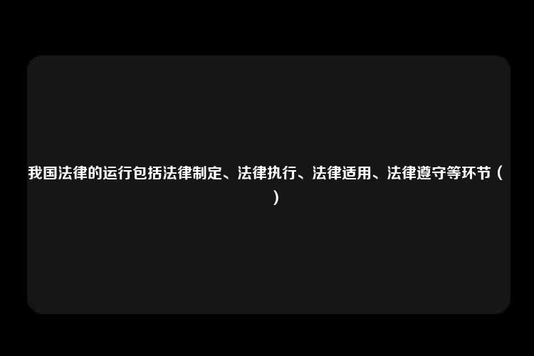 我国法律的运行包括法律制定、法律执行、法律适用、法律遵守等环节（　　）