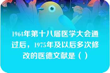 1964年第十八届医学大会通过后，1975年及以后多次修改的医德文献是（）