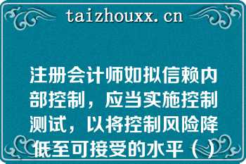 注册会计师如拟信赖内部控制，应当实施控制测试，以将控制风险降低至可接受的水平（）