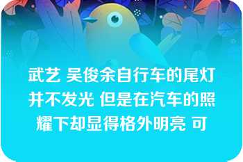 武艺 吴俊余自行车的尾灯并不发光 但是在汽车的照耀下却显得格外明亮 可