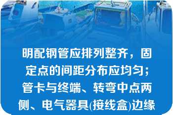 明配钢管应排列整齐，固定点的间距分布应均匀；管卡与终端、转弯中点两侧、电气器具(接线盒)边缘的距离为（ ）。   