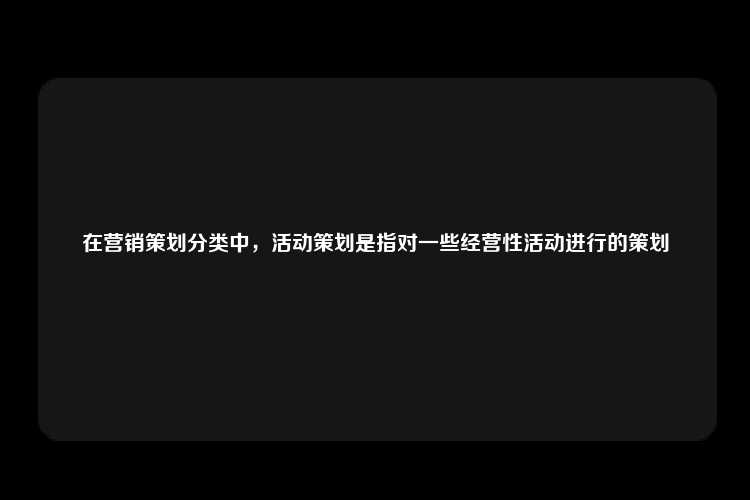 在营销策划分类中，活动策划是指对一些经营性活动进行的策划