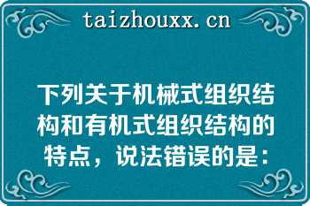 下列关于机械式组织结构和有机式组织结构的特点，说法错误的是：