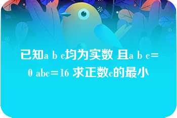 已知a b c均为实数 且a b c=0 abc=16 求正数c的最小