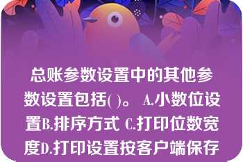 总账参数设置中的其他参数设置包括( )。 A.小数位设置B.排序方式 C.打印位数宽度D.打印设置按客户端保存   