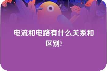 电流和电路有什么关系和区别?