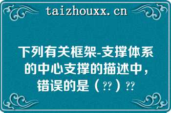 下列有关框架-支撑体系的中心支撑的描述中，错误的是（??）??