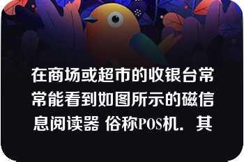 在商场或超市的收银台常常能看到如图所示的磁信息阅读器 俗称POS机．其