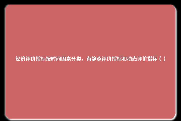 经济评价指标按时间因素分类，有静态评价指标和动态评价指标（）