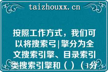 按照工作方式，我们可以将搜索弓|擎分为全文搜索引擎、目录索引类搜索引擎和（）（1分）