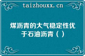 煤沥青的大气稳定性优于石油沥青（）