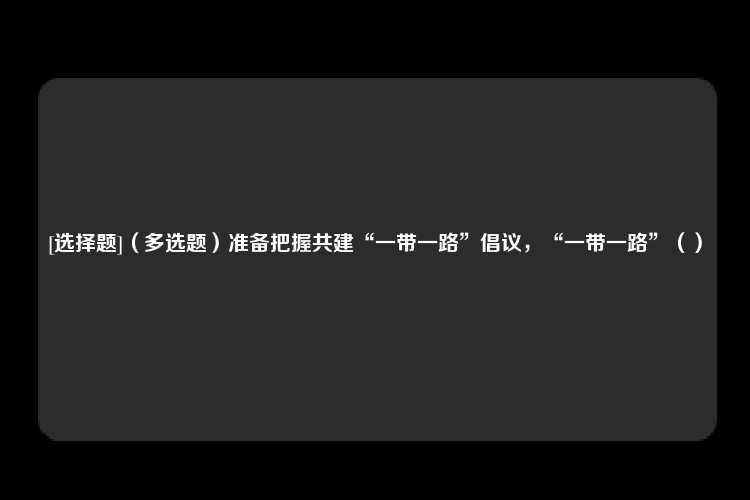 [选择题]（多选题）准备把握共建“一带一路”倡议，“一带一路”（）