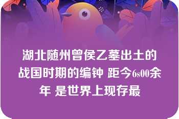 湖北随州曾侯乙墓出土的战国时期的编钟 距今6s00余年 是世界上现存最