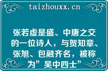 张若虚是盛、中唐之交的一位诗人，与贺知章、张旭、包融齐名，被称为”吴中四士”