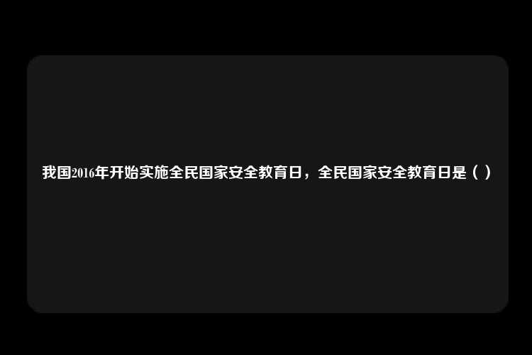 我国2016年开始实施全民国家安全教育日，全民国家安全教育日是（）