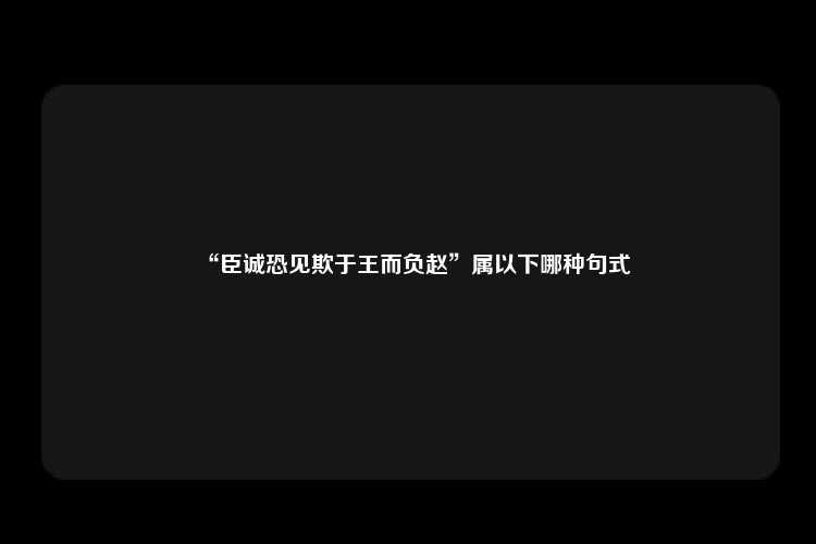 “臣诚恐见欺于王而负赵”属以下哪种句式