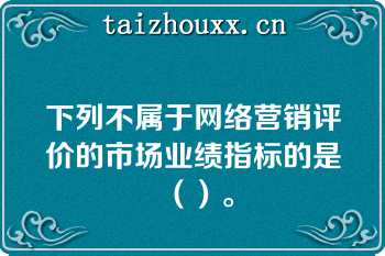 下列不属于网络营销评价的市场业绩指标的是（）。