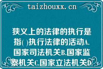 狭义上的法律的执行是指( )执行法律的活动A.国家司法机关B.国家监察机关C.国家立法机关D.国家狭义上的法律的执行是指( )执行法律的活动A.国家司法机关B.国家监察机关C.国家立法机关D.国家行政机关