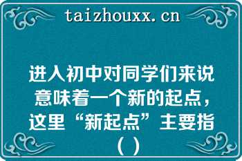 进入初中对同学们来说意味着一个新的起点，这里“新起点”主要指（）