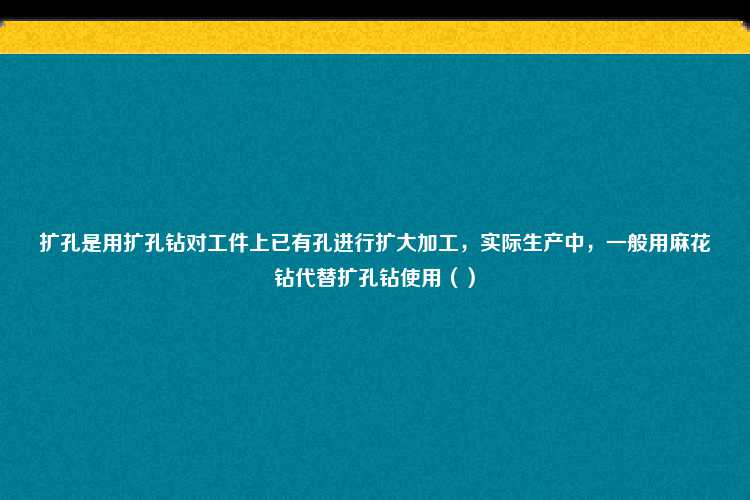 扩孔是用扩孔钻对工件上已有孔进行扩大加工，实际生产中，一般用麻花钻代替扩孔钻使用（）
