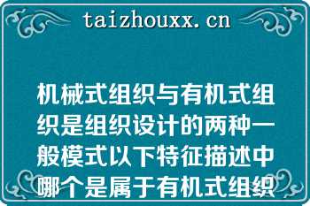 机械式组织与有机式组织是组织设计的两种一般模式以下特征描述中哪个是属于有机式组织的特征（）