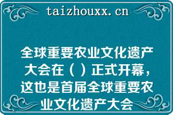 全球重要农业文化遗产大会在（）正式开幕，这也是首届全球重要农业文化遗产大会