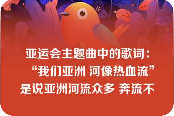 亚运会主题曲中的歌词：“我们亚洲 河像热血流”是说亚洲河流众多 奔流不