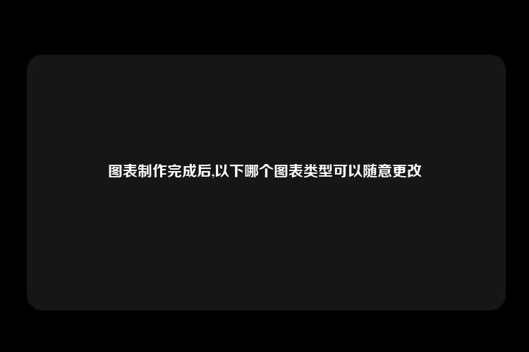 图表制作完成后,以下哪个图表类型可以随意更改