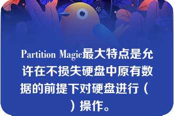 Partition Magic最大特点是允许在不损失硬盘中原有数据的前提下对硬盘进行（ ）操作。