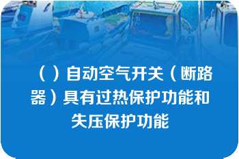 （）自动空气开关（断路器）具有过热保护功能和失压保护功能