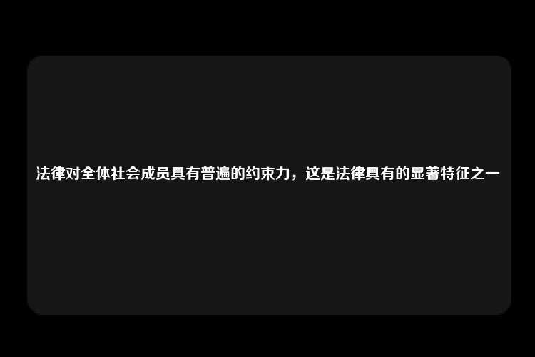 法律对全体社会成员具有普遍的约束力，这是法律具有的显著特征之一